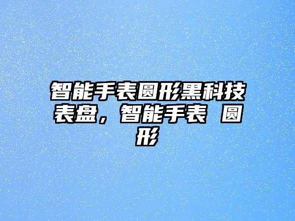 智能手表圓形黑科技表盤(pán)，智能手表 圓形