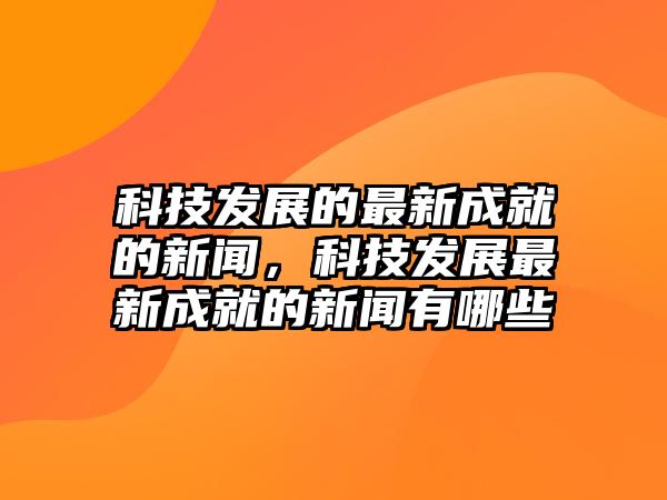 科技發(fā)展的最新成就的新聞，科技發(fā)展最新成就的新聞?dòng)心男? class=