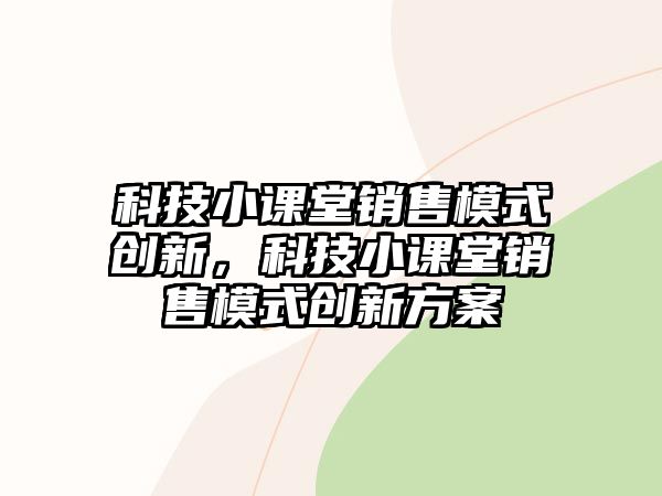 科技小課堂銷售模式創(chuàng)新，科技小課堂銷售模式創(chuàng)新方案