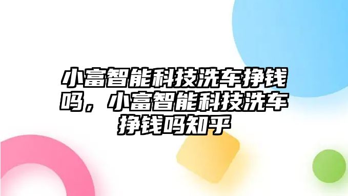 小富智能科技洗車掙錢嗎，小富智能科技洗車掙錢嗎知乎