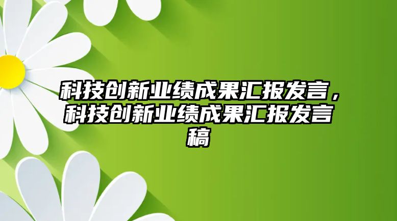 科技創(chuàng)新業(yè)績成果匯報發(fā)言，科技創(chuàng)新業(yè)績成果匯報發(fā)言稿