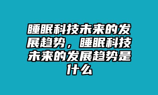 睡眠科技未來的發(fā)展趨勢，睡眠科技未來的發(fā)展趨勢是什么