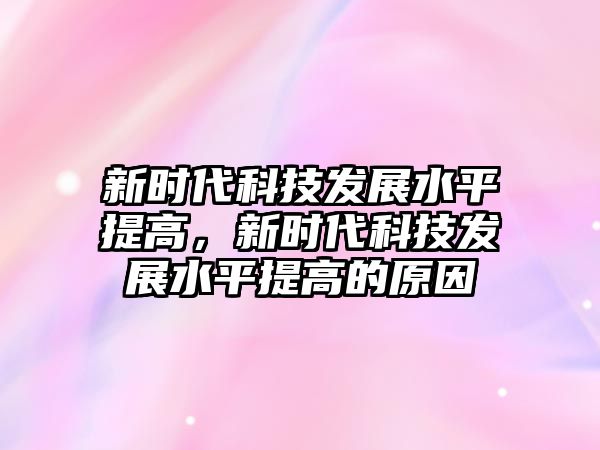 新時(shí)代科技發(fā)展水平提高，新時(shí)代科技發(fā)展水平提高的原因