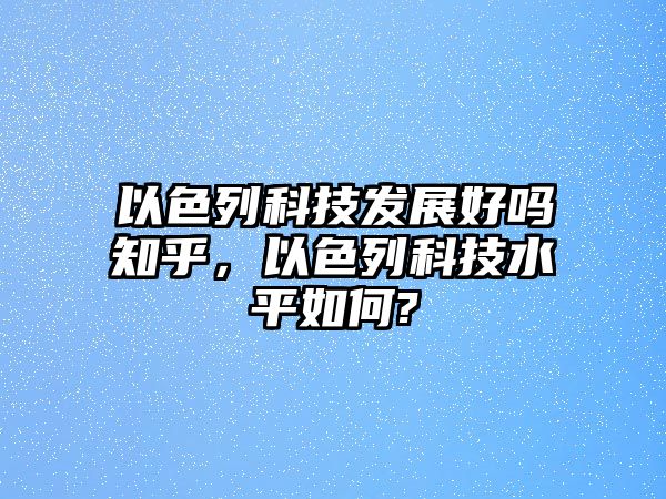 以色列科技發(fā)展好嗎知乎，以色列科技水平如何?