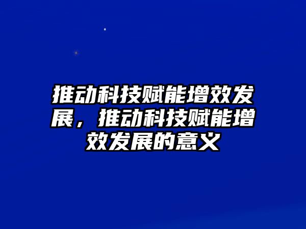 推動科技賦能增效發(fā)展，推動科技賦能增效發(fā)展的意義