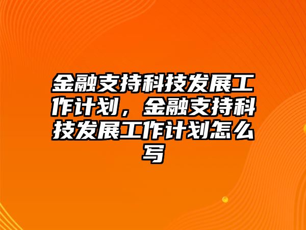 金融支持科技發(fā)展工作計劃，金融支持科技發(fā)展工作計劃怎么寫