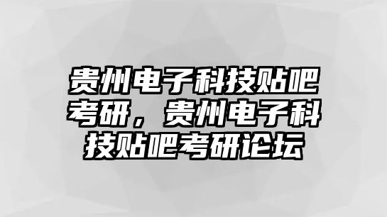 貴州電子科技貼吧考研，貴州電子科技貼吧考研論壇