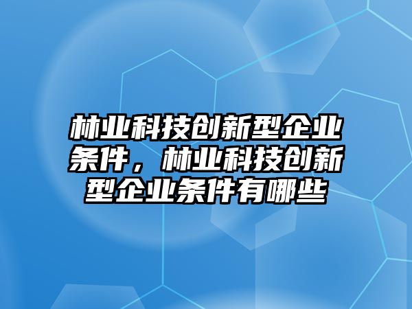 林業(yè)科技創(chuàng)新型企業(yè)條件，林業(yè)科技創(chuàng)新型企業(yè)條件有哪些