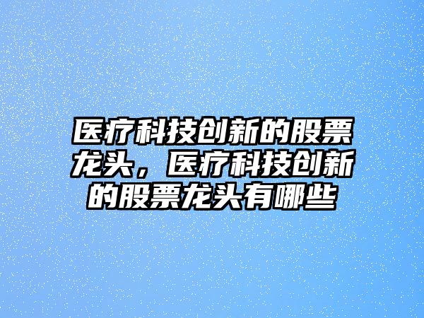 醫(yī)療科技創(chuàng)新的股票龍頭，醫(yī)療科技創(chuàng)新的股票龍頭有哪些