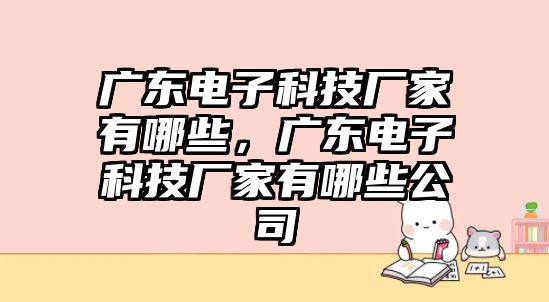 廣東電子科技廠家有哪些，廣東電子科技廠家有哪些公司