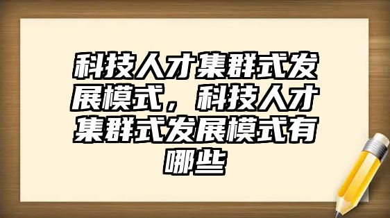 科技人才集群式發(fā)展模式，科技人才集群式發(fā)展模式有哪些