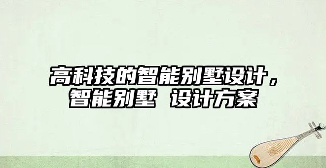 高科技的智能別墅設計，智能別墅 設計方案