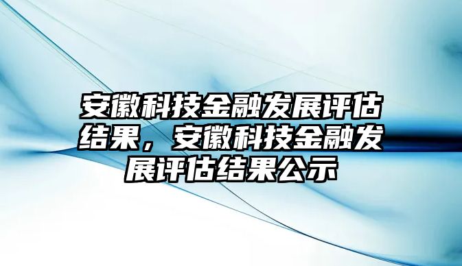 安徽科技金融發(fā)展評(píng)估結(jié)果，安徽科技金融發(fā)展評(píng)估結(jié)果公示