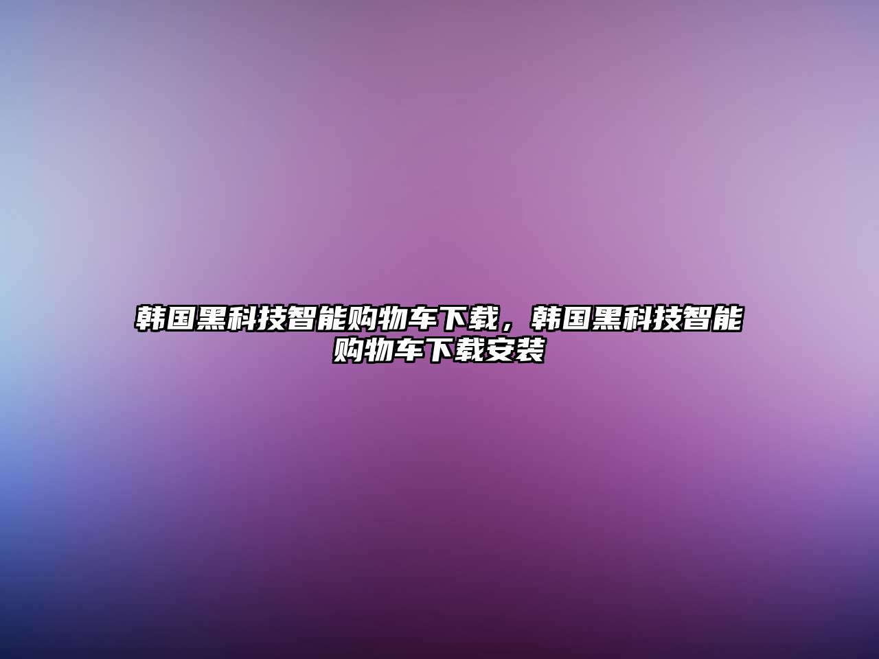 韓國黑科技智能購物車下載，韓國黑科技智能購物車下載安裝