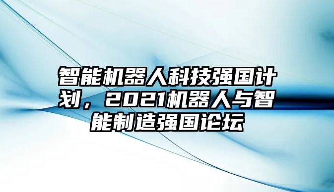 智能機(jī)器人科技強(qiáng)國(guó)計(jì)劃，2021機(jī)器人與智能制造強(qiáng)國(guó)論壇