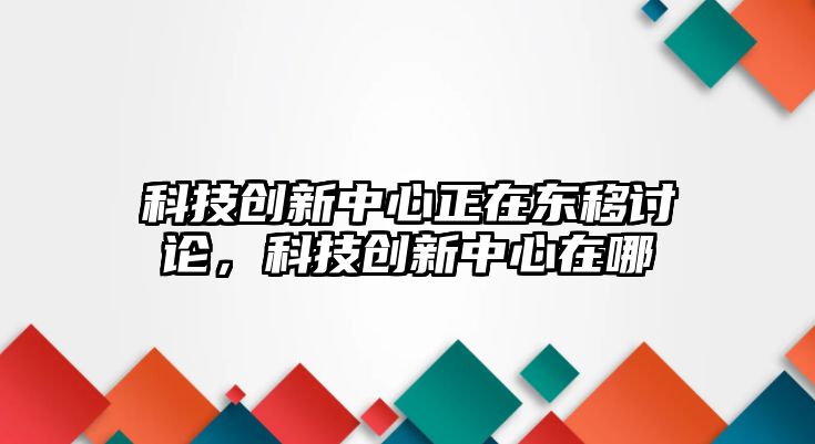 科技創(chuàng)新中心正在東移討論，科技創(chuàng)新中心在哪