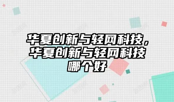 華夏創(chuàng)新與輕網(wǎng)科技，華夏創(chuàng)新與輕網(wǎng)科技哪個好