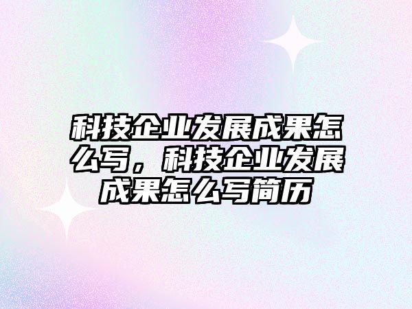 科技企業(yè)發(fā)展成果怎么寫，科技企業(yè)發(fā)展成果怎么寫簡歷