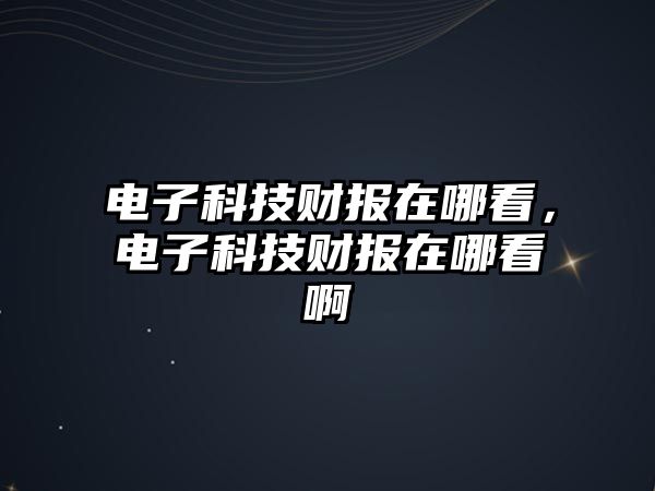 電子科技財(cái)報(bào)在哪看，電子科技財(cái)報(bào)在哪看啊