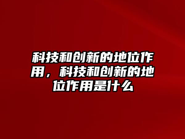 科技和創(chuàng)新的地位作用，科技和創(chuàng)新的地位作用是什么