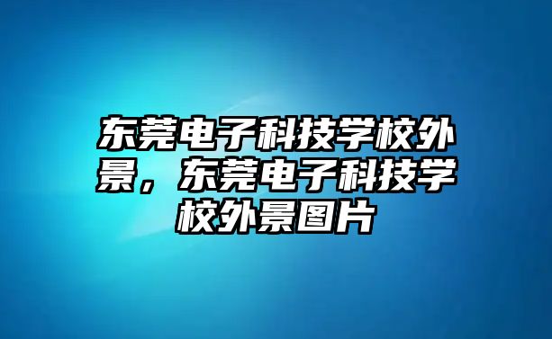 東莞電子科技學(xué)校外景，東莞電子科技學(xué)校外景圖片