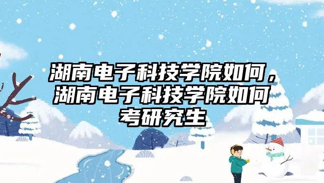 湖南電子科技學院如何，湖南電子科技學院如何考研究生