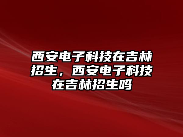 西安電子科技在吉林招生，西安電子科技在吉林招生嗎