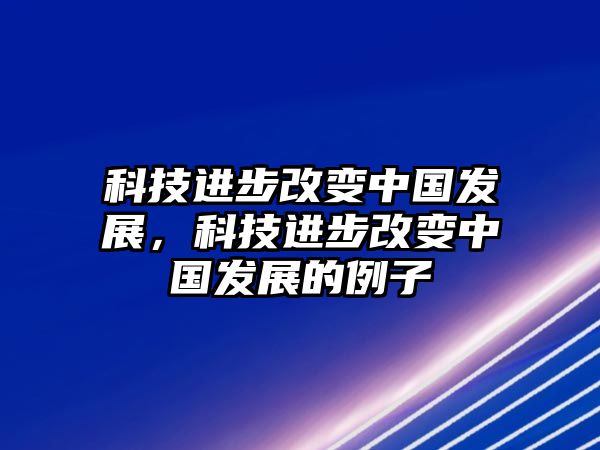 科技進(jìn)步改變中國發(fā)展，科技進(jìn)步改變中國發(fā)展的例子