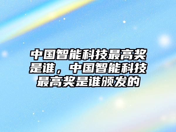 中國(guó)智能科技最高獎(jiǎng)是誰(shuí)，中國(guó)智能科技最高獎(jiǎng)是誰(shuí)頒發(fā)的