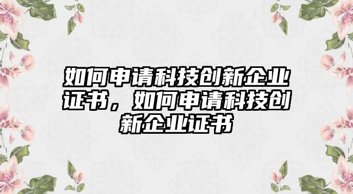 如何申請科技創(chuàng)新企業(yè)證書，如何申請科技創(chuàng)新企業(yè)證書