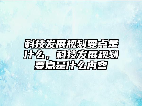 科技發(fā)展規(guī)劃要點是什么，科技發(fā)展規(guī)劃要點是什么內(nèi)容