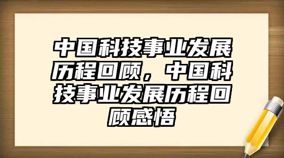 中國科技事業(yè)發(fā)展歷程回顧，中國科技事業(yè)發(fā)展歷程回顧感悟