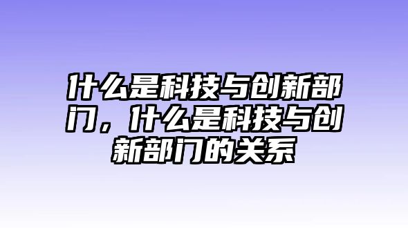 什么是科技與創(chuàng)新部門，什么是科技與創(chuàng)新部門的關(guān)系