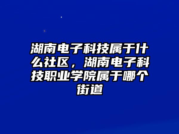 湖南電子科技屬于什么社區(qū)，湖南電子科技職業(yè)學(xué)院屬于哪個(gè)街道