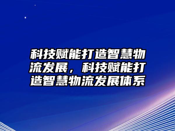 科技賦能打造智慧物流發(fā)展，科技賦能打造智慧物流發(fā)展體系