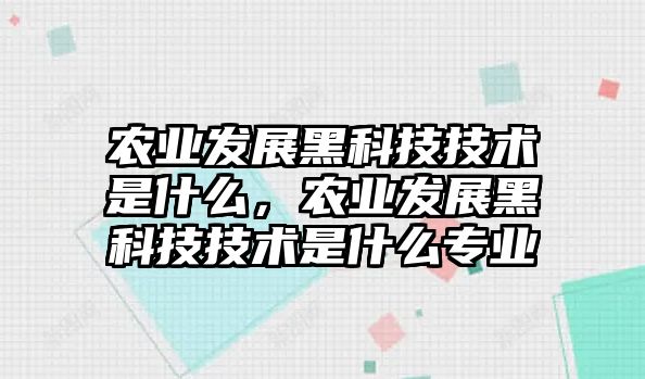 農(nóng)業(yè)發(fā)展黑科技技術(shù)是什么，農(nóng)業(yè)發(fā)展黑科技技術(shù)是什么專業(yè)