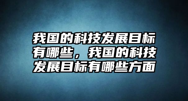 我國的科技發(fā)展目標有哪些，我國的科技發(fā)展目標有哪些方面