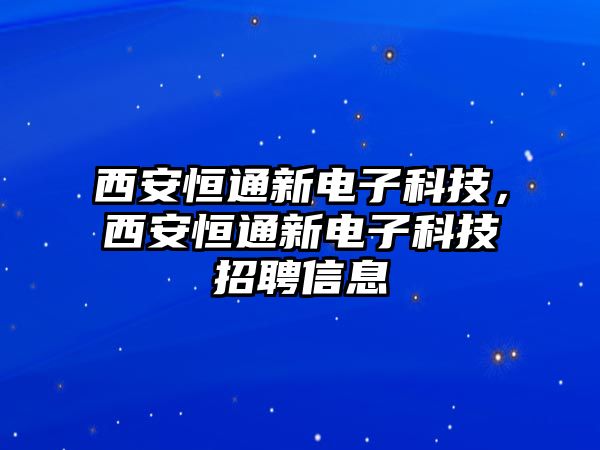 西安恒通新電子科技，西安恒通新電子科技招聘信息