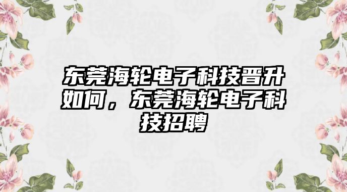 東莞海輪電子科技晉升如何，東莞海輪電子科技招聘