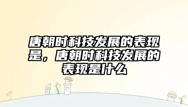 唐朝時科技發(fā)展的表現(xiàn)是，唐朝時科技發(fā)展的表現(xiàn)是什么