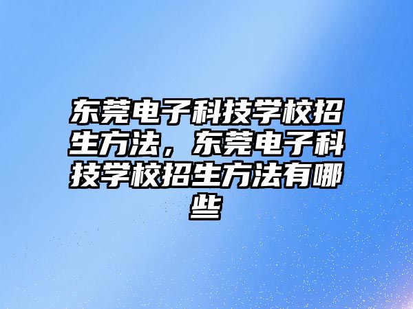 東莞電子科技學校招生方法，東莞電子科技學校招生方法有哪些