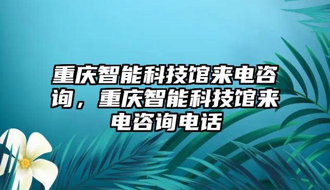 重慶智能科技館來(lái)電咨詢，重慶智能科技館來(lái)電咨詢電話