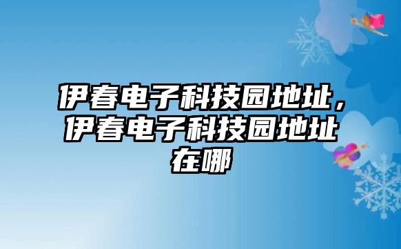 伊春電子科技園地址，伊春電子科技園地址在哪