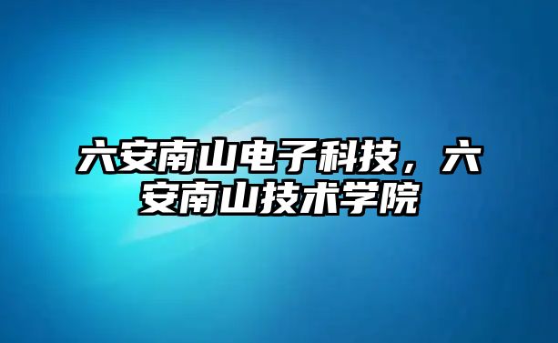 六安南山電子科技，六安南山技術(shù)學(xué)院