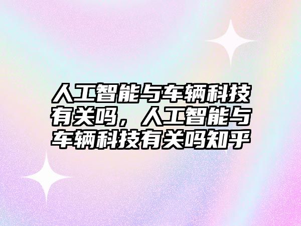 人工智能與車輛科技有關嗎，人工智能與車輛科技有關嗎知乎