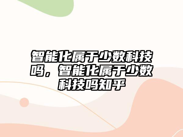 智能化屬于少數(shù)科技嗎，智能化屬于少數(shù)科技嗎知乎