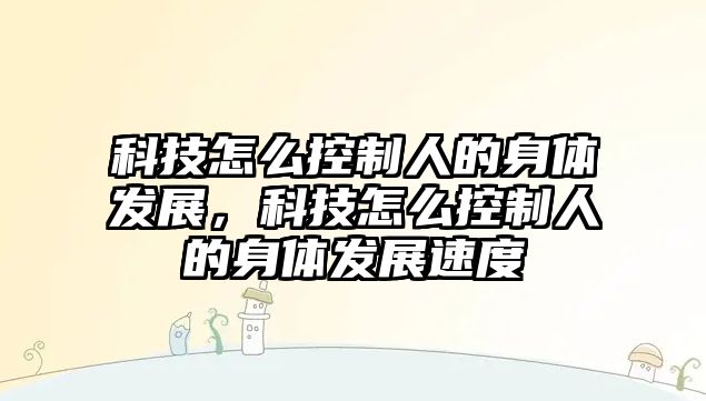 科技怎么控制人的身體發(fā)展，科技怎么控制人的身體發(fā)展速度