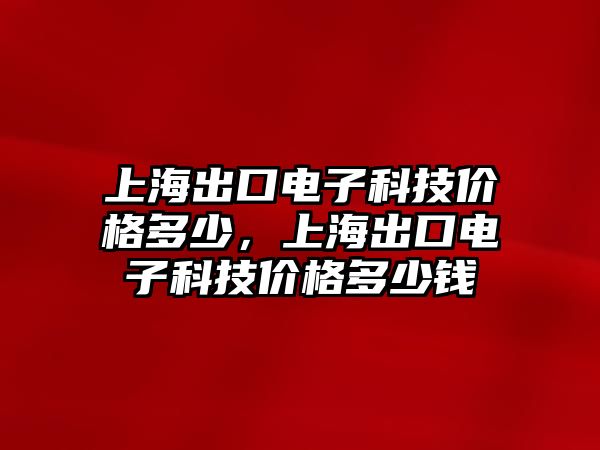 上海出口電子科技價格多少，上海出口電子科技價格多少錢