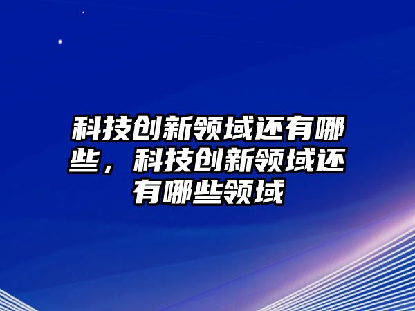 科技創(chuàng)新領(lǐng)域還有哪些，科技創(chuàng)新領(lǐng)域還有哪些領(lǐng)域