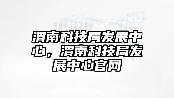 渭南科技局發(fā)展中心，渭南科技局發(fā)展中心官網(wǎng)